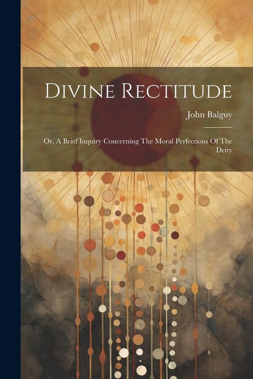 Produktbild: Divine Rectitude: Or, A Brief Inquiry Concerning The Moral Perfections Of The Deity