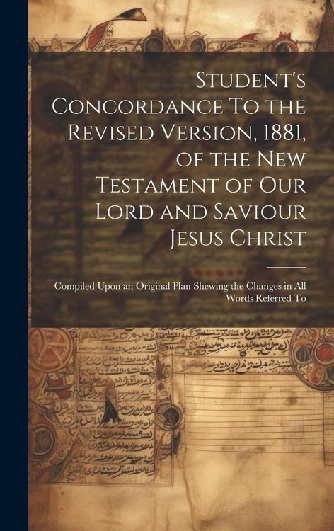 Produktbild: Student's Concordance To the Revised Version, 1881, of the New Testament of our Lord and Saviour Jesus Christ; Compiled Upon an Original Plan Shewing
