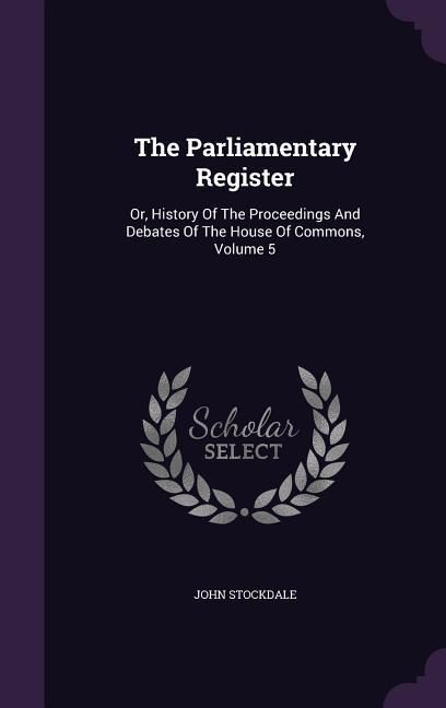 Produktbild: The Parliamentary Register: Or, History Of The Proceedings And Debates Of The House Of Commons, Volume 5