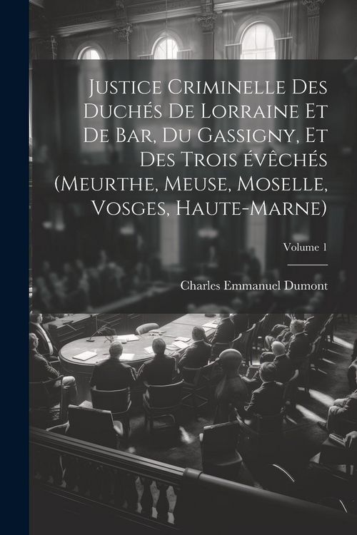 Produktbild: Justice criminelle des duch&eacute;s de Lorraine et de Bar, du Gassigny, et des trois &eacute;v&ecirc;ch&eacute;s (Meurthe, Meuse, Moselle, Vosges, Haute-Marne); Volume 1