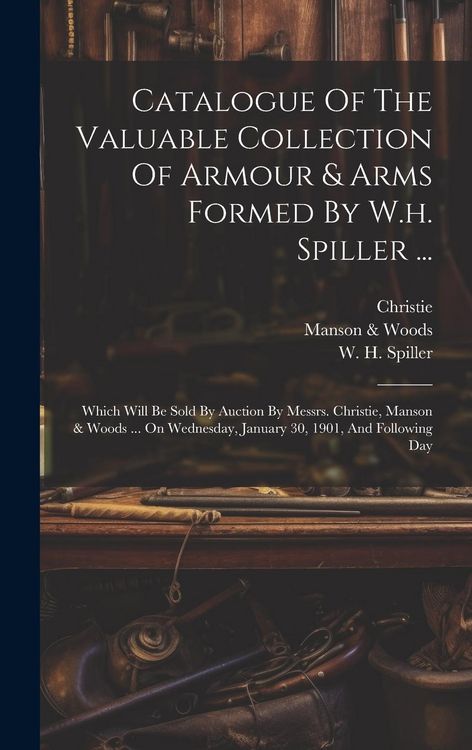 Produktbild: Catalogue Of The Valuable Collection Of Armour & Arms Formed By W.h. Spiller ...: Which Will Be Sold By Auction By Messrs. Christie, Manson & Woods ..