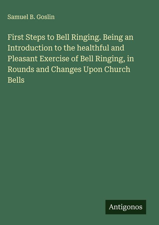 Produktbild: First Steps to Bell Ringing. Being an Introduction to the healthful and Pleasant Exercise of Bell Ringing, in Rounds and Changes Upon Church Bells