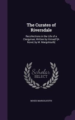 Produktbild: The Curates of Riversdale: Recollections in the Life of a Clergyman, Written by Himself [A Novel, by M. Margoliouth]