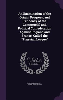 Produktbild: An Examination of the Origin, Progress, and Tendency of the Commercial and Political Confederation Against England and France, Called the "Prussian Le