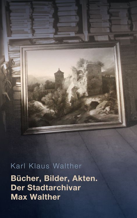 Produktbild: B&uuml;cher, Bilder, Akten. Der Stadtarchivar Max Walther (1899-1976)