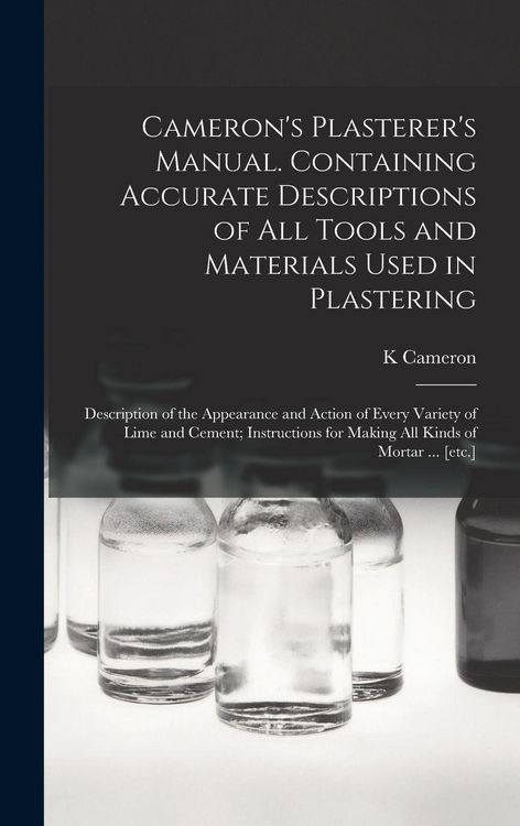Produktbild: Cameron's Plasterer's Manual. Containing Accurate Descriptions of All Tools and Materials Used in Plastering; Description of the Appearance and Action of Every Variety of Lime and Cement; Instructions for Making All Kinds of Mortar ... [etc.]