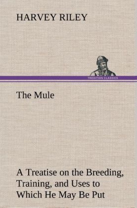 Produktbild: The Mule A Treatise on the Breeding, Training, and Uses to Which He May Be Put