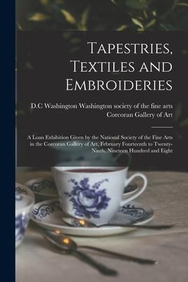 Produktbild: Tapestries, Textiles and Embroideries; a Loan Exhibition Given by the National Society of the Fine Arts in the Corcoran Gallery of Art, February Fourt
