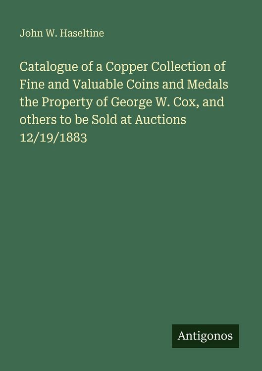 Produktbild: Catalogue of a Copper Collection of Fine and Valuable Coins and Medals the Property of George W. Cox, and others to be Sold at Auctions 12/19/1883