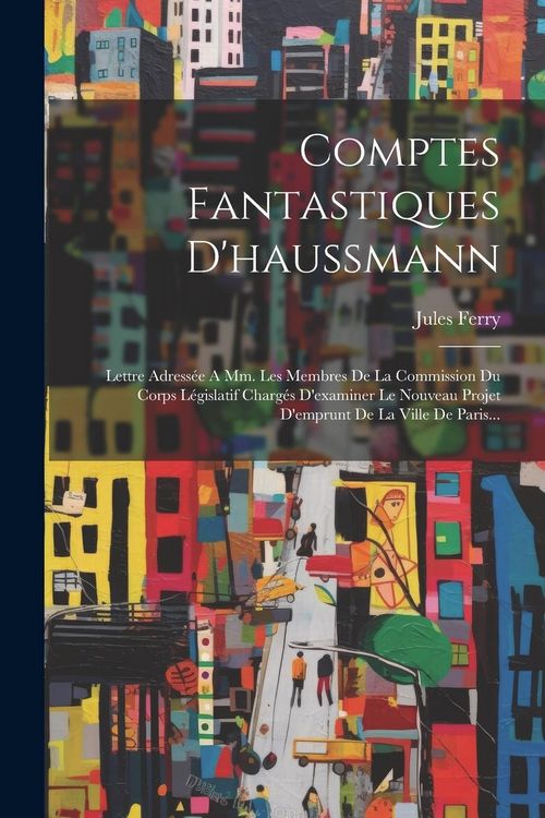 Produktbild: Comptes Fantastiques D'haussmann: Lettre Adress&eacute;e A Mm. Les Membres De La Commission Du Corps L&eacute;gislatif Charg&eacute;s D'examiner Le Nouveau Projet D'emprun