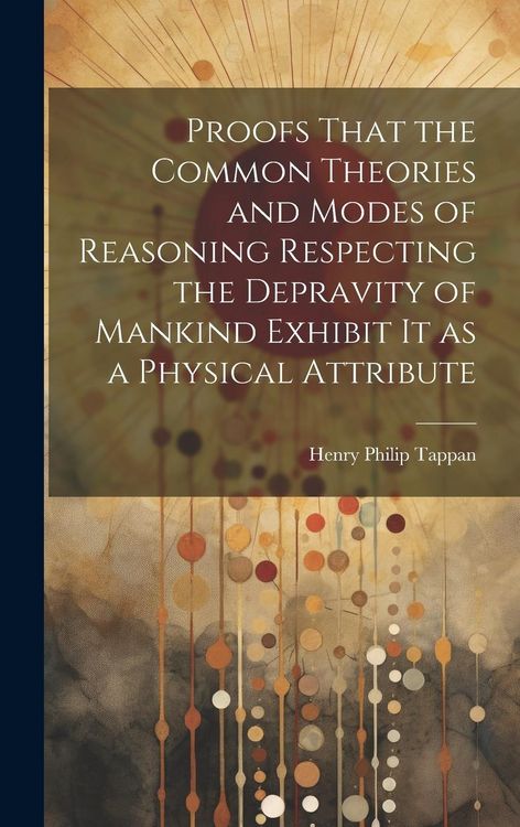 Produktbild: Proofs That the Common Theories and Modes of Reasoning Respecting the Depravity of Mankind Exhibit It as a Physical Attribute