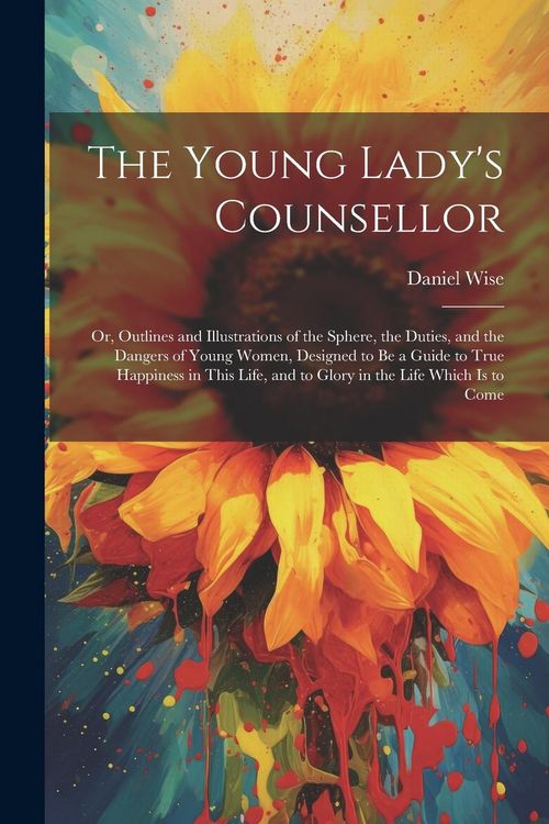 Produktbild: The Young Lady's Counsellor: Or, Outlines and Illustrations of the Sphere, the Duties, and the Dangers of Young Women, Designed to be a Guide to Tr