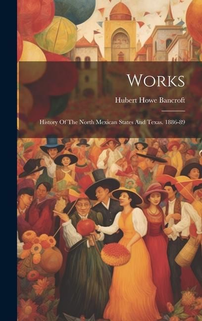 Produktbild: Works: History Of The North Mexican States And Texas. 1886-89