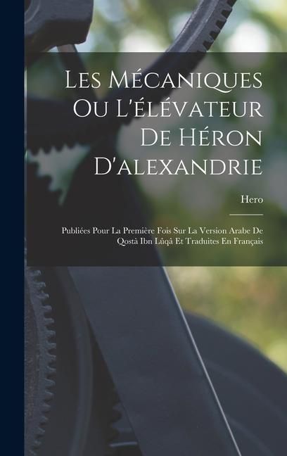 Produktbild: Les M&eacute;caniques Ou L'&eacute;l&eacute;vateur De H&eacute;ron D'alexandrie: Publi&eacute;es Pour La Premi&egrave;re Fois Sur La Version Arabe De Qost&agrave; Ibn L&ucirc;q&acirc; Et Traduites En Fran&ccedil;ais