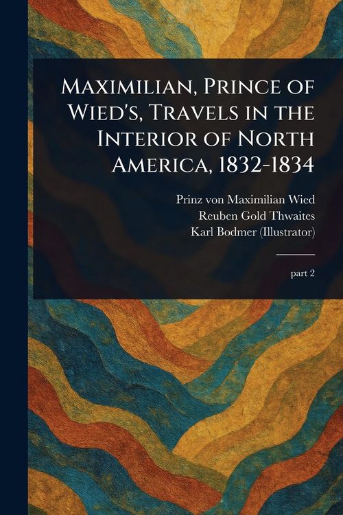 Produktbild: Maximilian, Prince of Wied's, Travels in the Interior of North America, 1832-1834