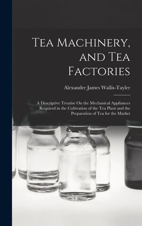 Produktbild: Tea Machinery, and Tea Factories: A Descriptive Treatise On the Mechanical Appliances Required in the Cultivation of the Tea Plant and the Preparation