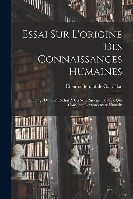 Produktbild: Essai Sur L'origine Des Connaissances Humaines: Ouvrage O&ugrave; L'on R&eacute;duit &Agrave; Un Seul Principe Tout Ce Qui Concerne L'entendement Humain