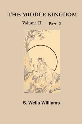 Produktbild: The Middle Kingdom, Volume II Part 2: A Survey of the Geography, Government, Literature, Social Life, Arts, and History of the Chinese Empire and Its