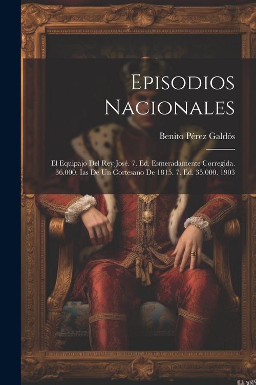 Produktbild: Episodios Nacionales: El Equipajo Del Rey Jos&eacute;. 7. Ed. Esmeradamente Corregida. 36.000. Ias De Un Cortesano De 1815. 7. Ed. 35.000. 1903