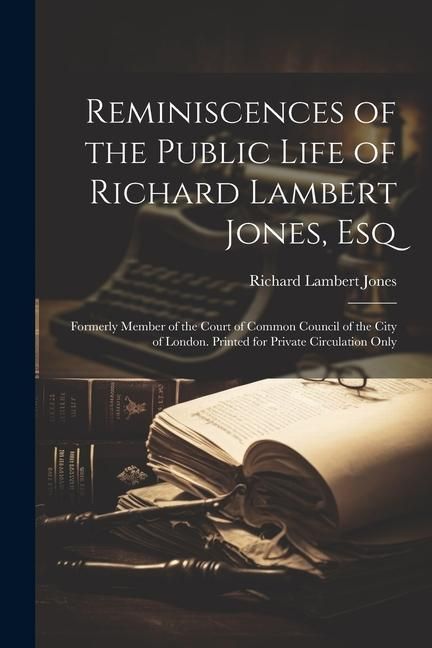Produktbild: Reminiscences of the Public Life of Richard Lambert Jones, Esq: Formerly Member of the Court of Common Council of the City of London. Printed for Priv