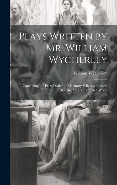 Produktbild: Plays Written by Mr. William Wycherley: Containing the Plain Dealer, the Country Wife, Gentleman Dancing Master, Love in a Wood