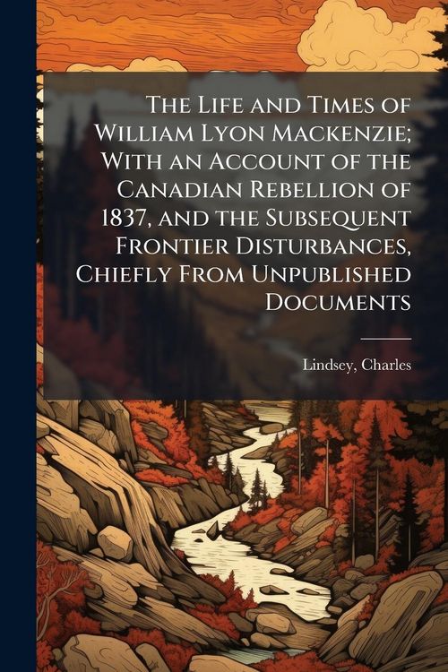 Produktbild: The Life and Times of William Lyon Mackenzie; With an Account of the Canadian Rebellion of 1837, and the Subsequent Frontier Disturbances, Chiefly Fro