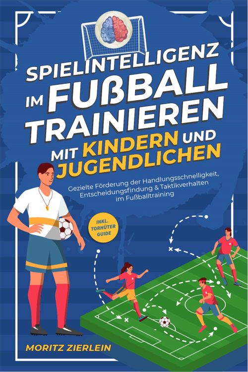 Spielintelligenz im Fußball trainieren mit Kindern und Jugendlichen: Gezielte Förderung der Handlungsschnelligkeit, Entscheidungsfindung & Taktikverha