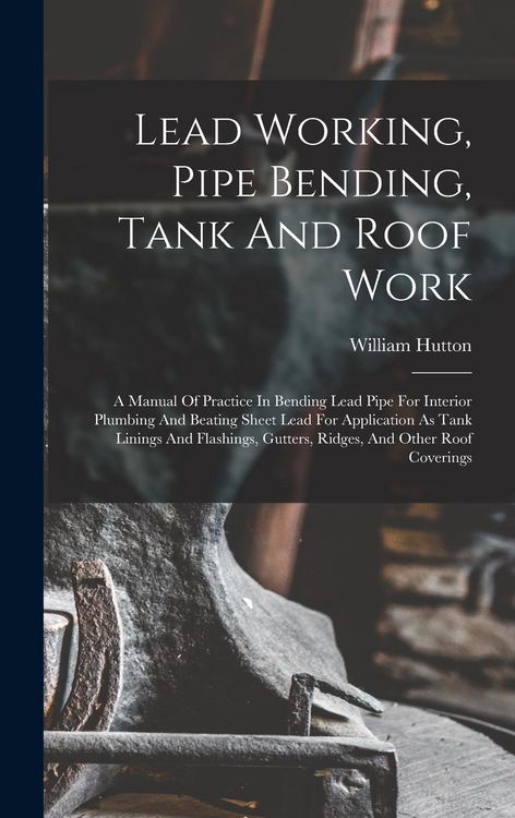 Produktbild: Lead Working, Pipe Bending, Tank And Roof Work; A Manual Of Practice In Bending Lead Pipe For Interior Plumbing And Beating Sheet Lead For Application