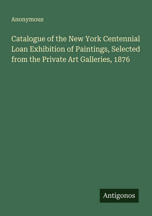 Produktbild: Catalogue of the New York Centennial Loan Exhibition of Paintings, Selected from the Private Art Galleries, 1876
