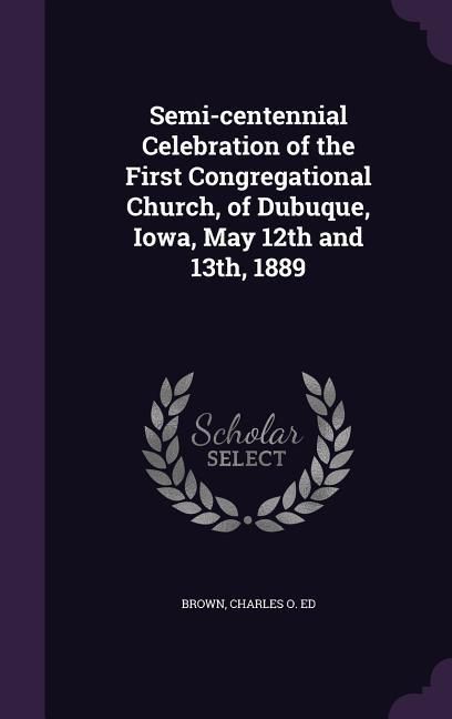Produktbild: Semi-centennial Celebration of the First Congregational Church, of Dubuque, Iowa, May 12th and 13th, 1889
