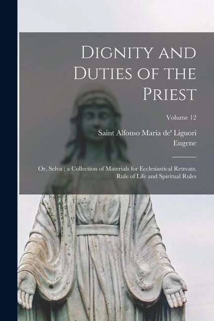 Produktbild: Dignity and Duties of the Priest: Or, Selva; a Collection of Materials for Ecclesiastical Retreats. Rule of Life and Spiritual Rules; Volume 12
