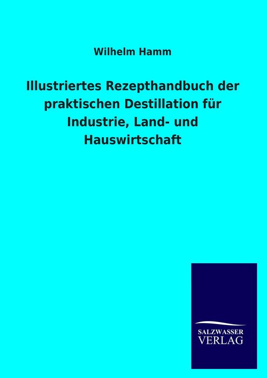 Produktbild: Illustriertes Rezepthandbuch der praktischen Destillation f&uuml;r Industrie, Land- und Hauswirtschaft