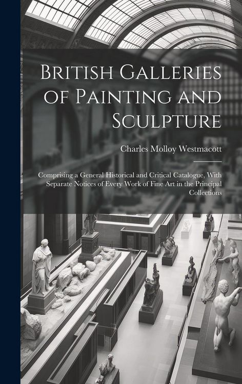 Produktbild: British Galleries of Painting and Sculpture: Comprising a General Historical and Critical Catalogue, With Separate Notices of Every Work of Fine Art i