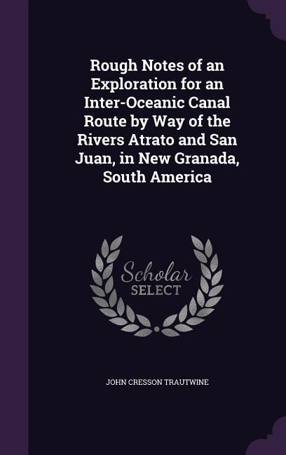 Produktbild: Rough Notes of an Exploration for an Inter-Oceanic Canal Route by Way of the Rivers Atrato and San Juan, in New Granada, South America