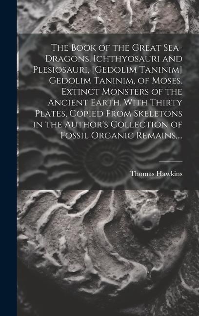 Produktbild: The Book of the Great Sea-dragons, Ichthyosauri and Plesiosauri, [gedolim Taninim] Gedolim Taninim, of Moses. Extinct Monsters of the Ancient Earth. With Thirty Plates, Copied From Skeletons in the Author's Collection of Fossil Organic Remains, ...