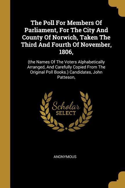 Produktbild: The Poll For Members Of Parliament, For The City And County Of Norwich, Taken The Third And Fourth Of November, 1806,: (the Names Of The Voters Alphab