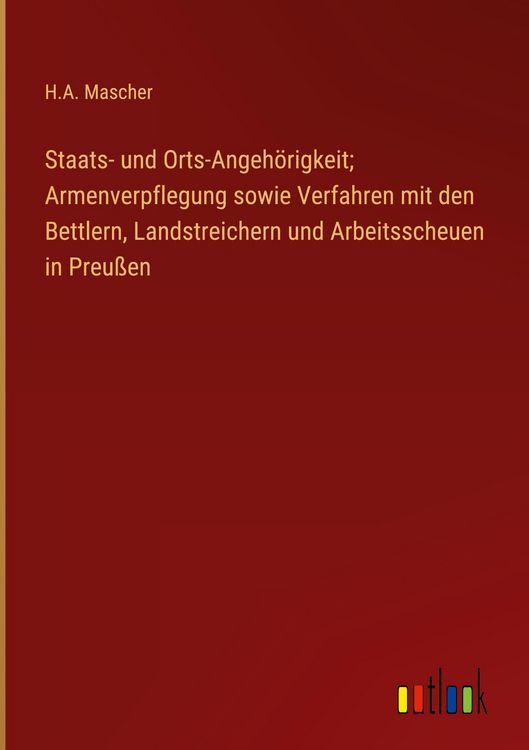 Produktbild: Staats- und Orts-Angeh&ouml;rigkeit; Armenverpflegung sowie Verfahren mit den Bettlern, Landstreichern und Arbeitsscheuen in Preu&szlig;en