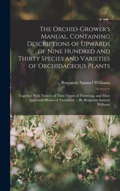 Produktbild: The Orchid-grower's Manual, Containing Descriptions of Upwards of Nine Hundred and Thirty Species and Varieties of Orchidaceous Plants; Together With Notices of Their Times of Flowering, and Most Approved Modes of Treatment ... By Benjamin Samuel Williams