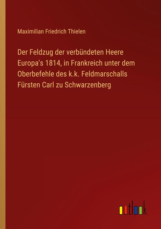 Produktbild: Der Feldzug der verb&uuml;ndeten Heere Europa's 1814, in Frankreich unter dem Oberbefehle des k.k. Feldmarschalls F&uuml;rsten Carl zu Schwarzenberg