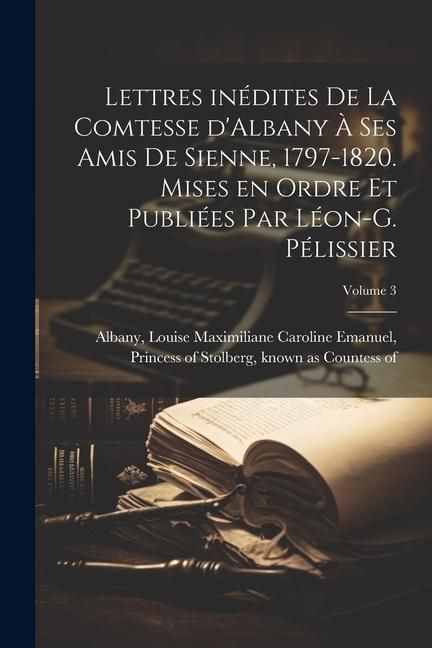 Produktbild: Lettres in&eacute;dites de la comtesse d'Albany &agrave; ses amis de Sienne, 1797-1820. Mises en ordre et publi&eacute;es par L&eacute;on-G. P&eacute;lissier; Volume 3