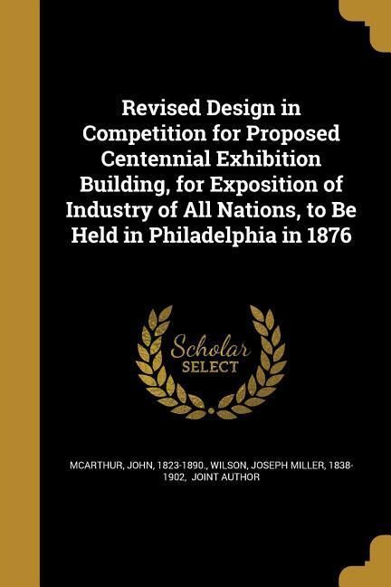 Produktbild: Revised Design in Competition for Proposed Centennial Exhibition Building, for Exposition of Industry of All Nations, to Be Held in Philadelphia in 18