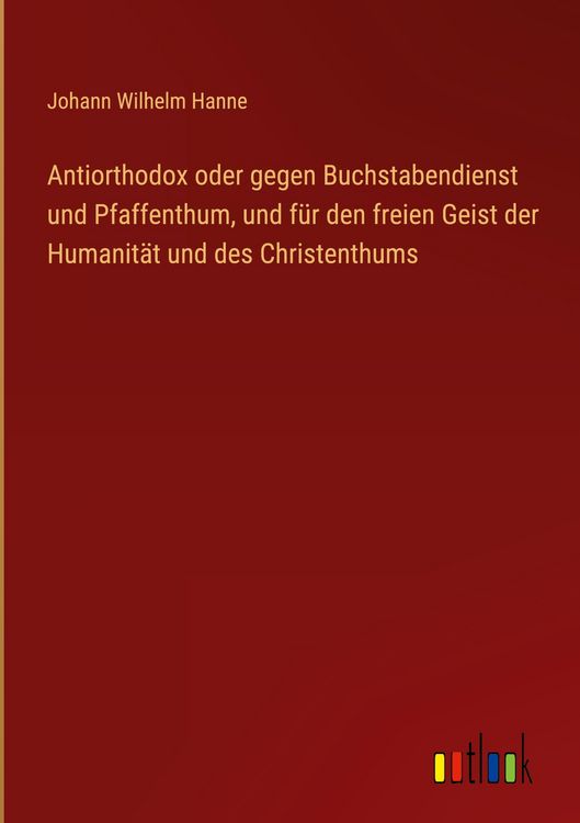 Produktbild: Antiorthodox oder gegen Buchstabendienst und Pfaffenthum, und f&uuml;r den freien Geist der Humanit&auml;t und des Christenthums