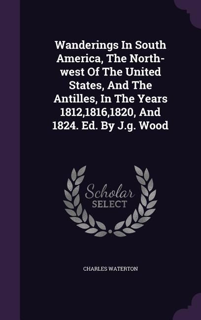 Produktbild: Wanderings In South America, The North-west Of The United States, And The Antilles, In The Years 1812,1816,1820, And 1824. Ed. By J.g. Wood