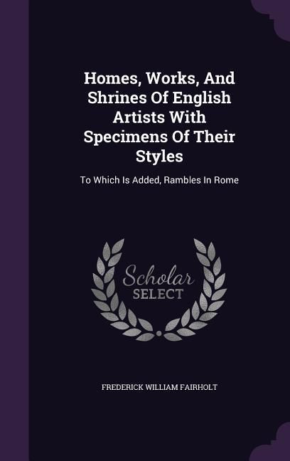 Produktbild: Homes, Works, And Shrines Of English Artists With Specimens Of Their Styles: To Which Is Added, Rambles In Rome