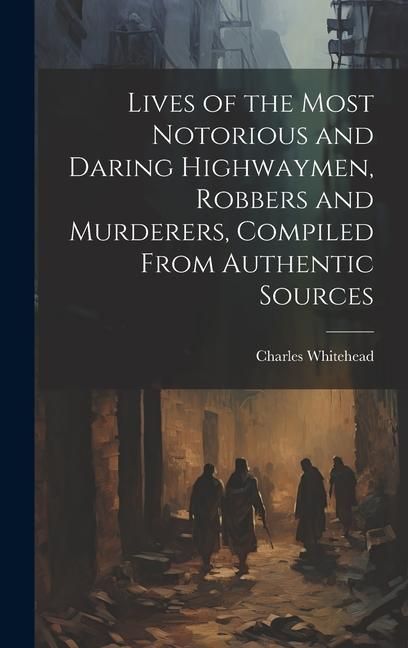 Produktbild: Lives of the Most Notorious and Daring Highwaymen, Robbers and Murderers, Compiled From Authentic Sources