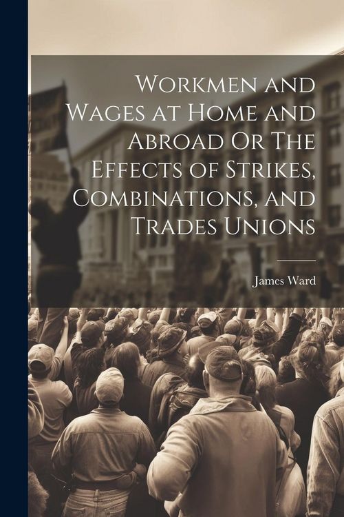 Produktbild: Workmen and Wages at Home and Abroad Or The Effects of Strikes, Combinations, and Trades Unions