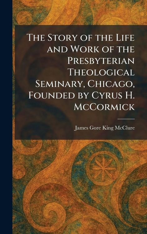 Produktbild: The Story of the Life and Work of the Presbyterian Theological Seminary, Chicago, Founded by Cyrus H. McCormick