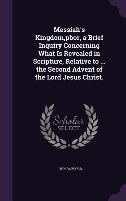 Produktbild: Messiah's Kingdom, pbor, a Brief Inquiry Concerning What Is Revealed in Scripture, Relative to ... the Second Advent of the Lord Jesus Christ.