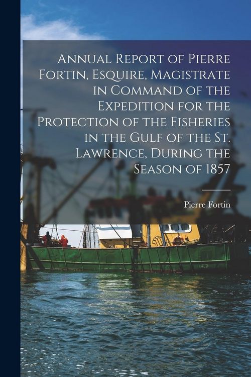 Produktbild: Annual Report of Pierre Fortin, Esquire, Magistrate in Command of the Expedition for the Protection of the Fisheries in the Gulf of the St. Lawrence,