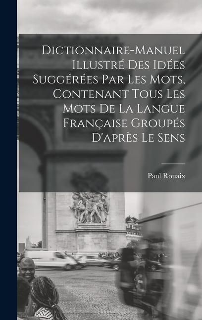 Produktbild: Dictionnaire-manuel illustr&eacute; des id&eacute;es sugg&eacute;r&eacute;es par les mots, contenant tous les mots de la langue fran&ccedil;aise group&eacute;s d'apr&egrave;s le sens
